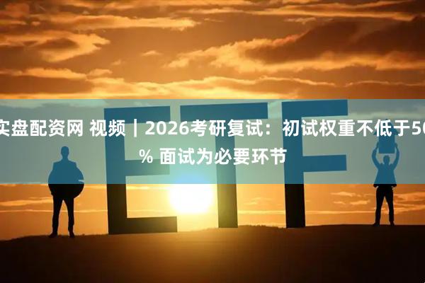 实盘配资网 视频｜2026考研复试：初试权重不低于50% 面试为必要环节