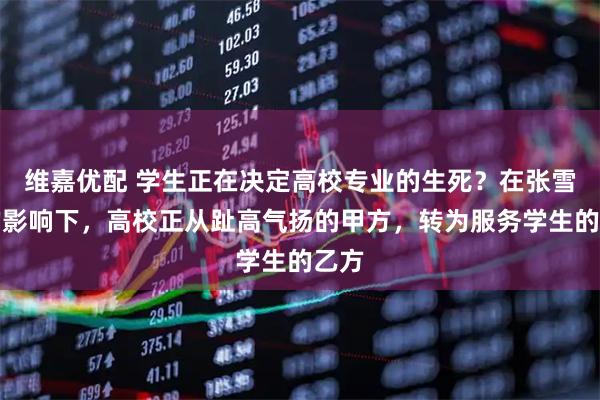 维嘉优配 学生正在决定高校专业的生死？在张雪峰的影响下，高校正从趾高气扬的甲方，转为服务学生的乙方