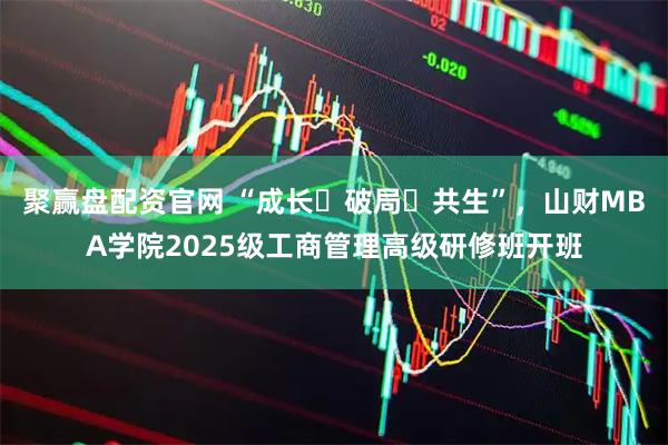 聚赢盘配资官网 “成长・破局・共生”，山财MBA学院2025级工商管理高级研修班开班