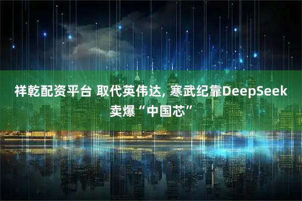 祥乾配资平台 取代英伟达, 寒武纪靠DeepSeek卖爆“中国芯”