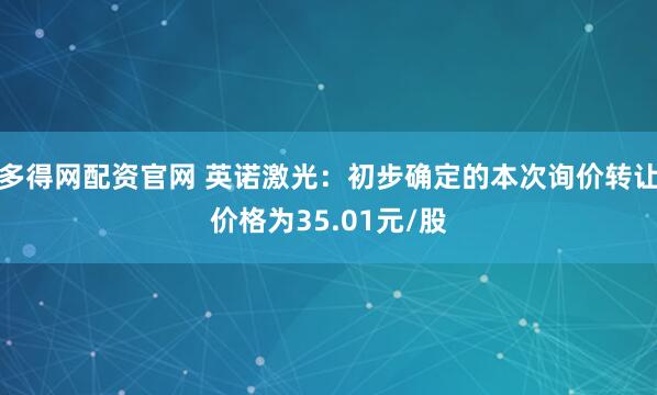 多得网配资官网 英诺激光：初步确定的本次询价转让价格为35.01元/股