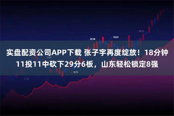 实盘配资公司APP下载 张子宇再度绽放！18分钟11投11中砍下29分6板，山东轻松锁定8强