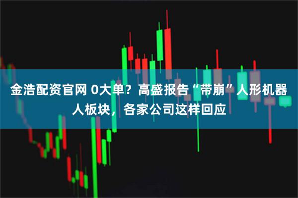 金浩配资官网 0大单？高盛报告“带崩”人形机器人板块，各家公司这样回应