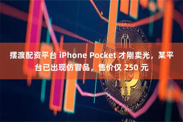 摆渡配资平台 iPhone Pocket 才刚卖光，某平台已出现仿冒品，售价仅 250 元