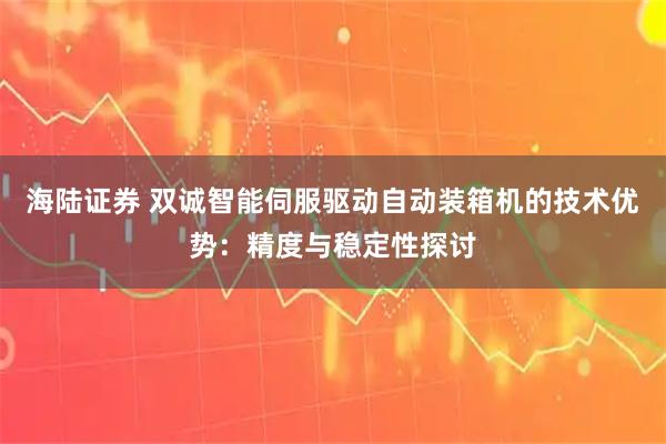 海陆证券 双诚智能伺服驱动自动装箱机的技术优势：精度与稳定性探讨