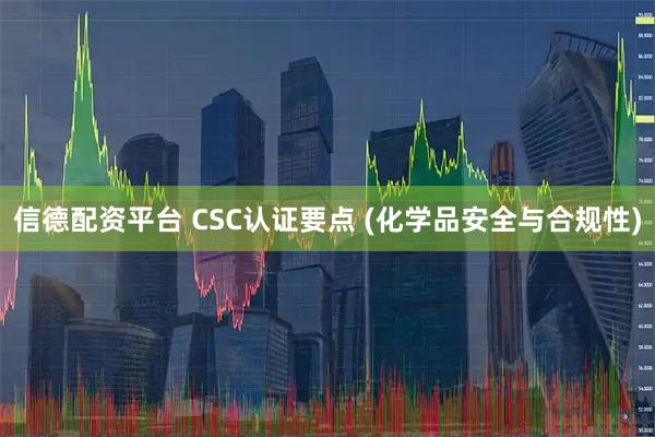 信德配资平台 CSC认证要点 (化学品安全与合规性)