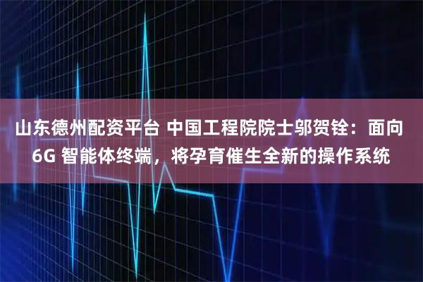 山东德州配资平台 中国工程院院士邬贺铨：面向 6G 智能体终端，将孕育催生全新的操作系统